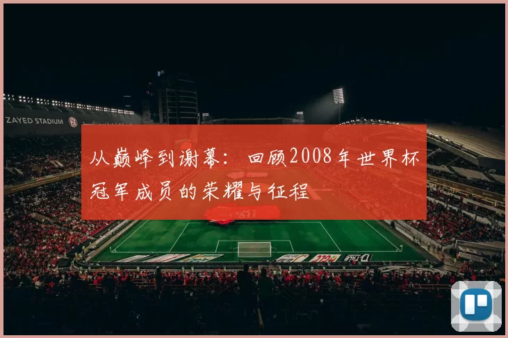 从巅峰到谢幕:回顾2008年世界杯冠军成员的荣耀与征程