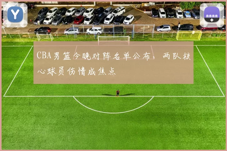 CBA男篮今晚对阵名单公布，两队核心球员伤情成焦点