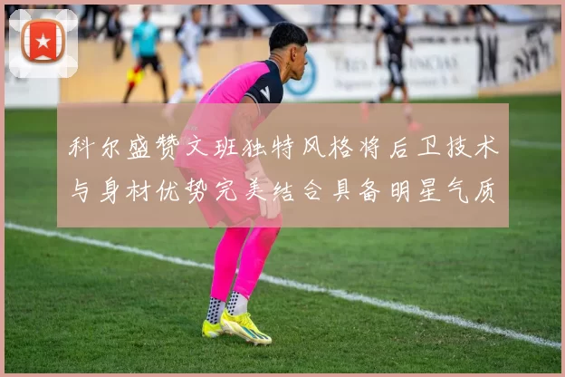 科尔盛赞文班独特风格将后卫技术与身材优势完美结合具备明星气质与球队形象
