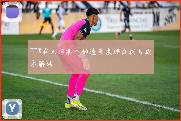FPX在大师赛中的速度表现分析与战术解读