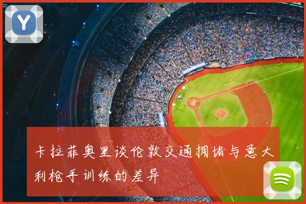 卡拉菲奥里谈伦敦交通拥堵与意大利枪手训练的差异