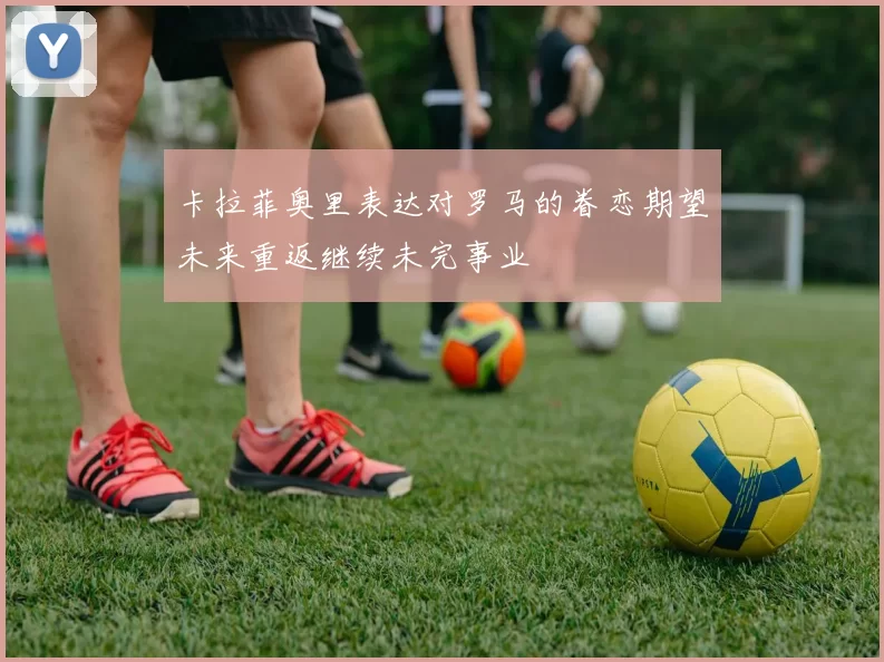 卡拉菲奥里表达对罗马的眷恋期望未来重返继续未完事业