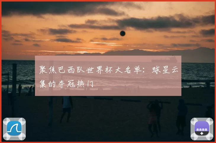 聚焦巴西队世界杯大名单:球星云集的夺冠热门
