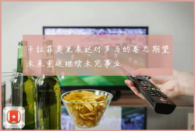 卡拉菲奥里表达对罗马的眷恋期望未来重返继续未完事业