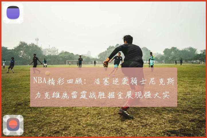 NBA精彩回顾:活塞逆袭骑士尼克斯力克雄鹿雷霆战胜掘金展现强大实力