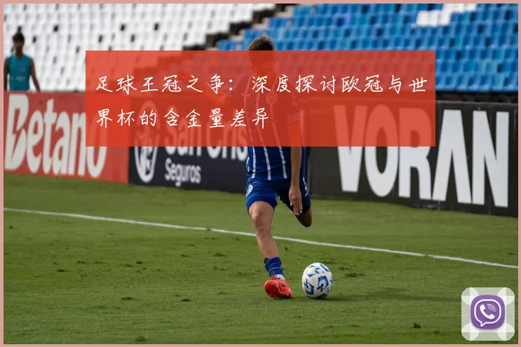 足球王冠之争:深度探讨欧冠与世界杯的含金量差异