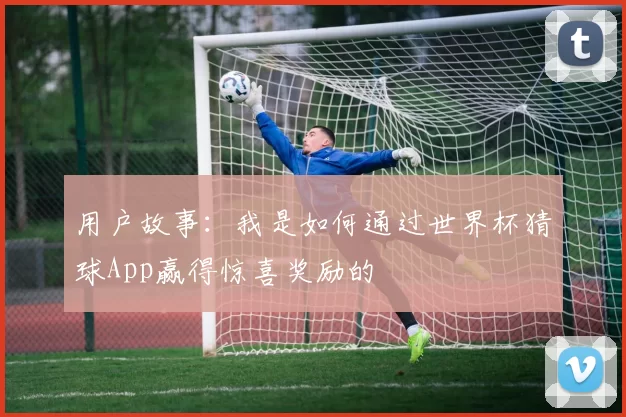用户故事:我是如何通过世界杯猜球App赢得惊喜奖励的