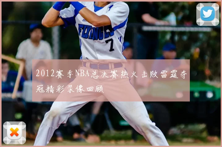 2012赛季NBA总决赛热火击败雷霆夺冠精彩录像回顾