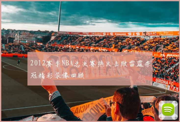 2012赛季NBA总决赛热火击败雷霆夺冠精彩录像回顾