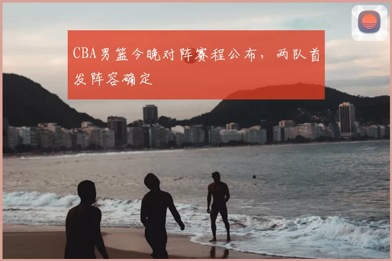 CBA男篮今晚对阵赛程公布，两队首发阵容确定
