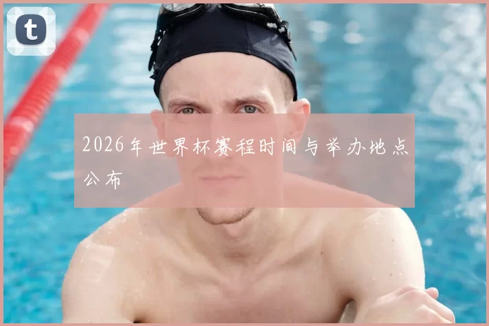 2026年世界杯赛程时间与举办地点公布