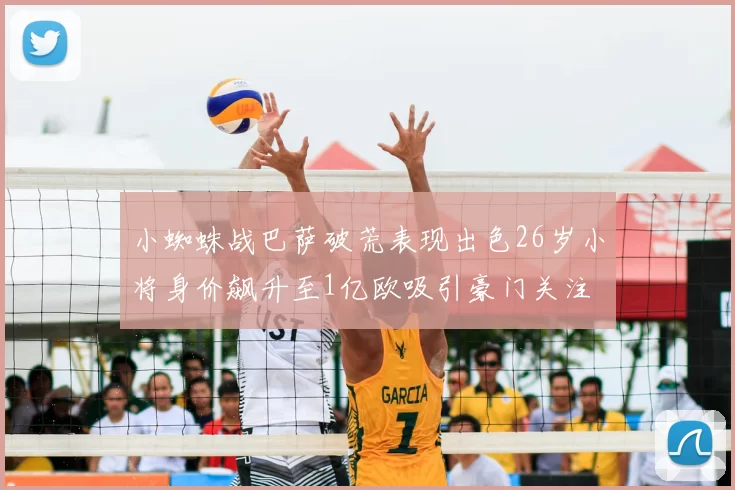 小蜘蛛战巴萨破荒表现出色26岁小将身价飙升至1亿欧吸引豪门关注
