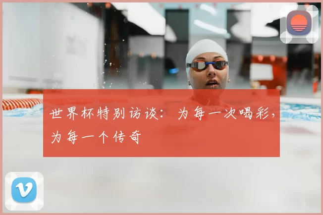 世界杯特别访谈:为每一次喝彩,为每一个传奇