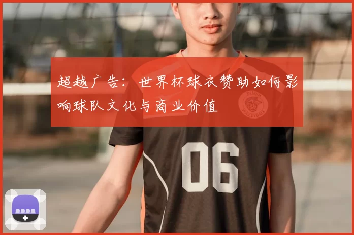 超越广告:世界杯球衣赞助如何影响球队文化与商业价值