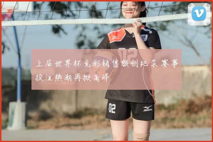 上届世界杯竞彩销售额创纪录 赛事投注热潮再掀高峰