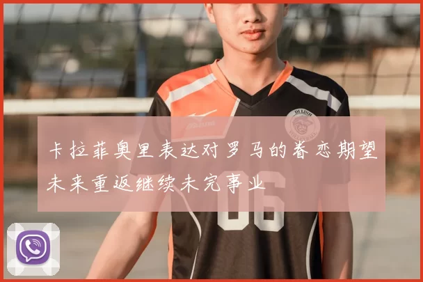 卡拉菲奥里表达对罗马的眷恋期望未来重返继续未完事业
