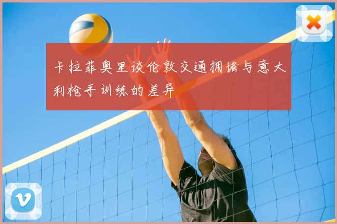 卡拉菲奥里谈伦敦交通拥堵与意大利枪手训练的差异