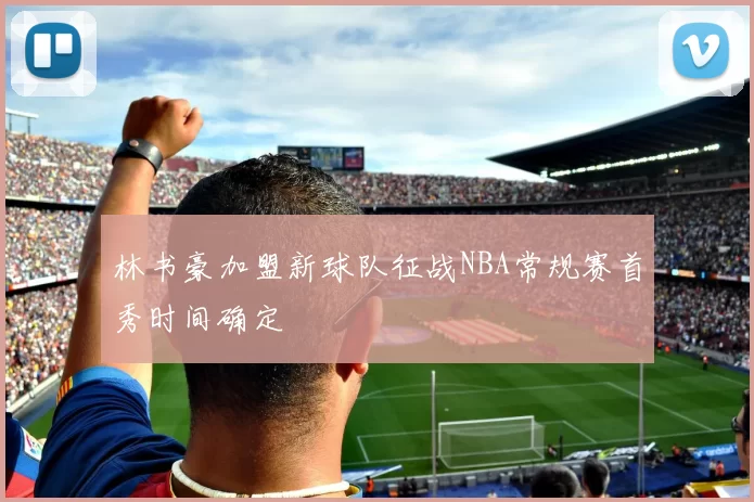 林书豪加盟新球队征战NBA常规赛首秀时间确定