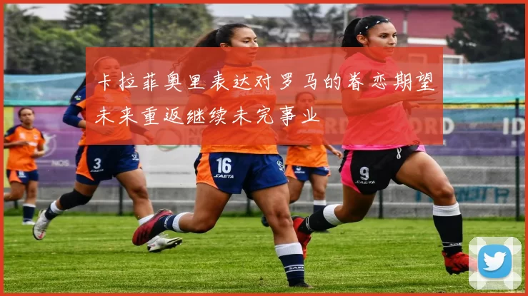卡拉菲奥里表达对罗马的眷恋期望未来重返继续未完事业