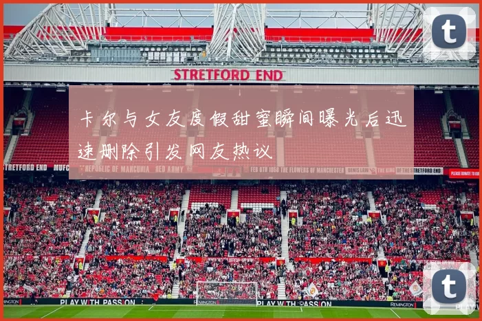 卡尔与女友度假甜蜜瞬间曝光后迅速删除引发网友热议