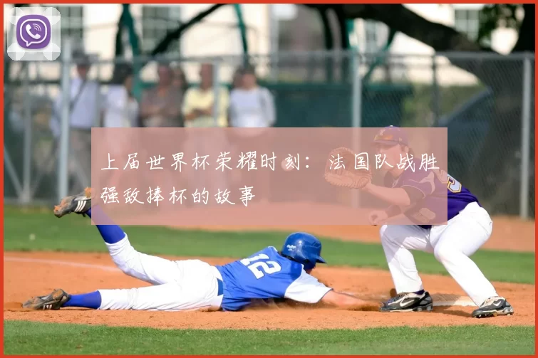 上届世界杯荣耀时刻:法国队战胜强敌捧杯的故事