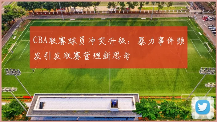 CBA联赛球员冲突升级，暴力事件频发引发联赛管理新思考