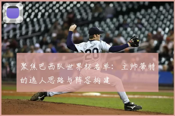 聚焦巴西队世界杯名单:主帅蒂特的选人思路与阵容构建