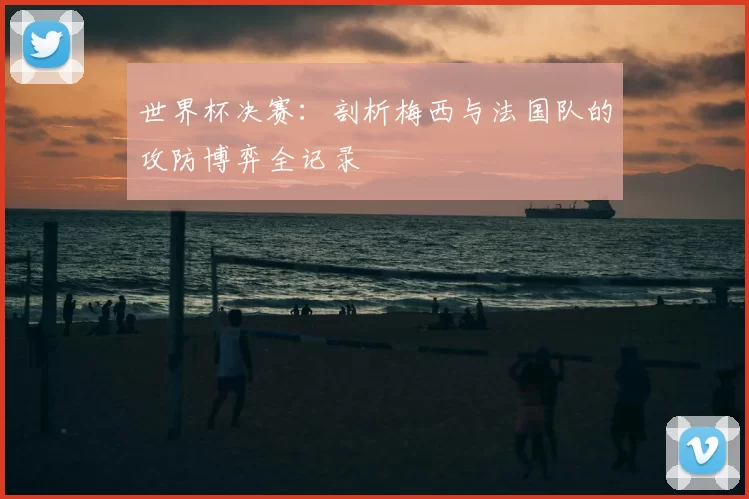 世界杯决赛:剖析梅西与法国队的攻防博弈全记录